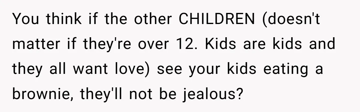 You think if the other CHILDREN (doesn't matter if they're over 12. Kids are kids and they all want love) see your kids eating a brownie, they'll not be jealous?