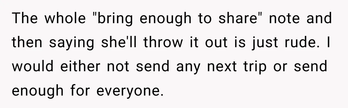 The whole "bring enough to share" note and then saying she'll throw it out is just rude. I would either not send any next trip or send enough for everyone.