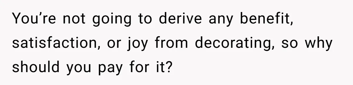You’re not going to derive any benefit, satisfaction, or joy from decorating, so why should you pay for it?