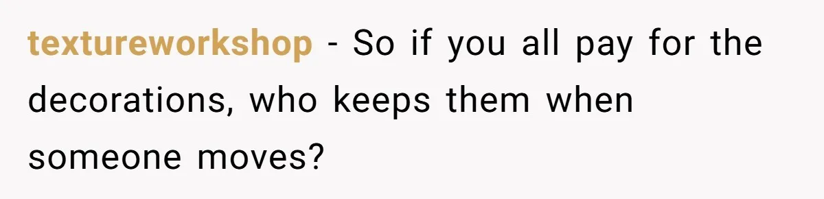 textureworkshop − So if you all pay for the decorations, who keeps them when someone moves?