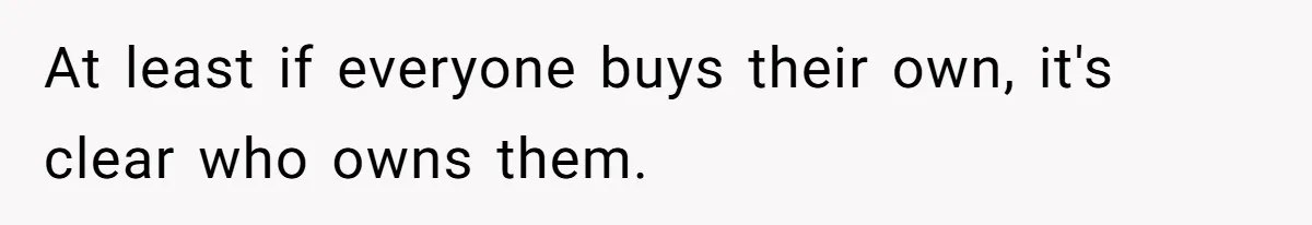 At least if everyone buys their own, it's clear who owns them.