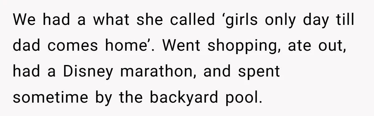 Dad Questions Stepmom's Parenting, Though She Spends Quality Time With Daughter, So She Gives Her Ultimatum We had a what she called ‘girls only day till dad comes home’. Went shopping, ate out, had a Disney marathon, and spent sometime by the backyard pool.