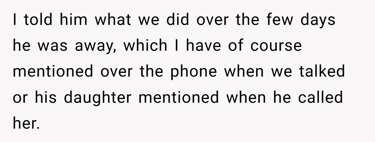 Dad Questions Stepmom's Parenting, Though She Spends Quality Time With Daughter, So She Gives Her Ultimatum I told him what we did over the few days he was away, which I have of course mentioned over the phone when we talked or his daughter mentioned when...