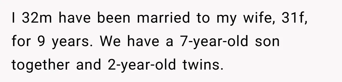 I 32m have been married to my wife, 31f, for 9 years. We have a 7-year-old son together and 2-year-old twins.