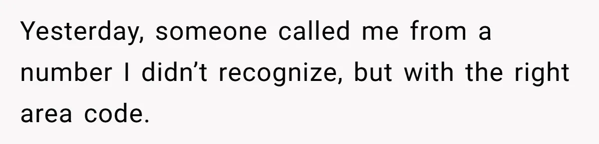 Yesterday, someone called me from a number I didn’t recognize, but with the right area code.