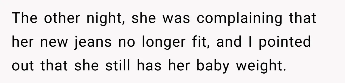 The other night, she was complaining that her new jeans no longer fit, and I pointed out that she still has her baby weight.