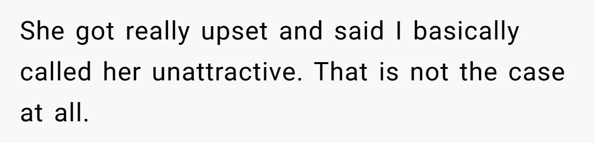 She got really upset and said I basically called her unattractive. That is not the case at all.