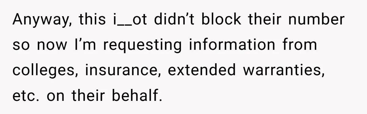 Anyway, this i__ot didn’t block their number so now I’m requesting information from colleges, insurance, extended warranties, etc. on their behalf.
