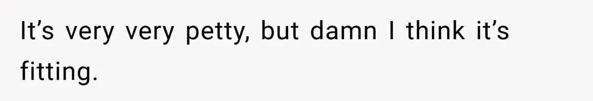 It’s very very petty, but damn I think it’s fitting.