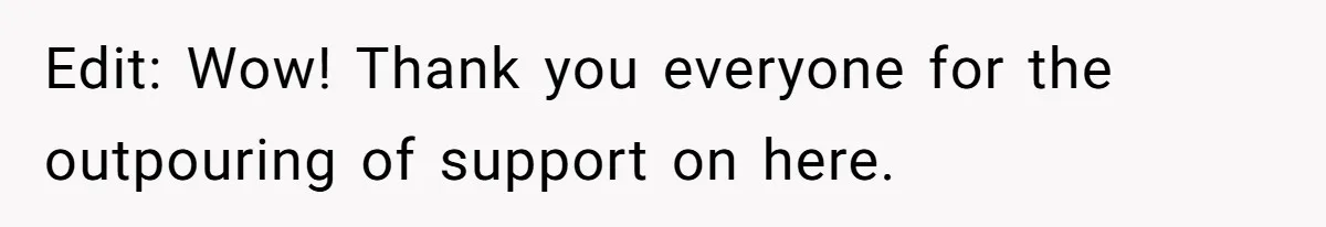 Edit: Wow! Thank you everyone for the outpouring of support on here.