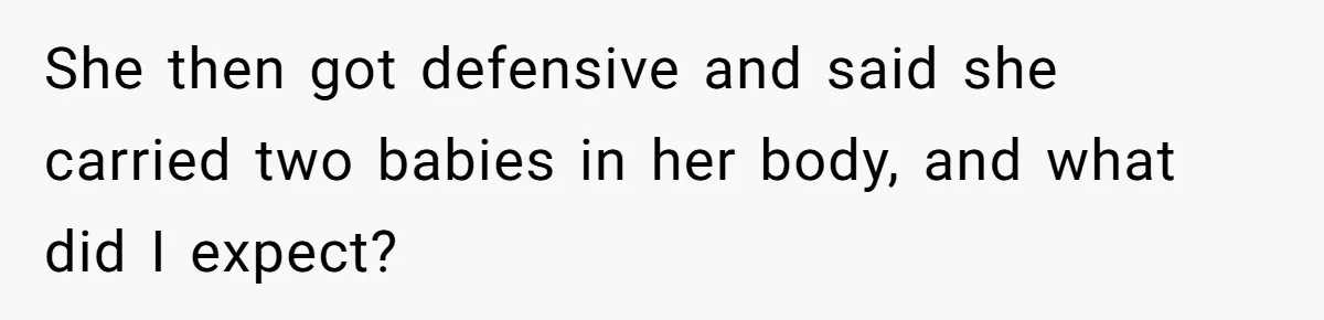 She then got defensive and said she carried two babies in her body, and what did I expect?