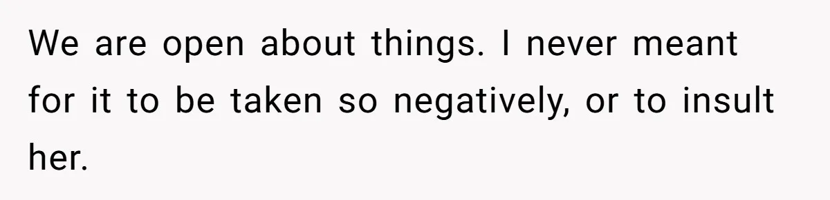 We are open about things. I never meant for it to be taken so negatively, or to insult her.