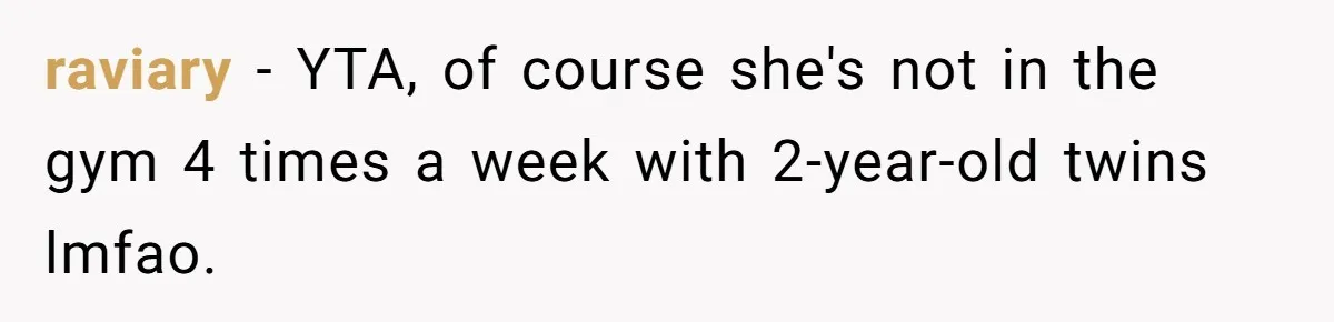 raviary − YTA, of course she's not in the gym 4 times a week with 2-year-old twins lmfao.
