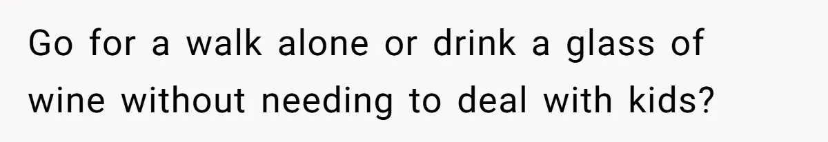 Go for a walk alone or drink a glass of wine without needing to deal with kids?