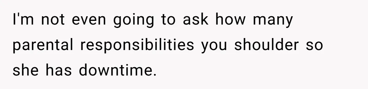 I'm not even going to ask how many parental responsibilities you shoulder so she has downtime.