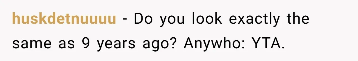 huskdetnuuuu − Do you look exactly the same as 9 years ago? Anywho: YTA.