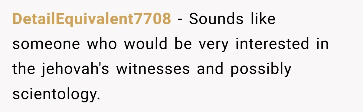 DetailEquivalent7708 − Sounds like someone who would be very interested in the jehovah's witnesses and possibly scientology.