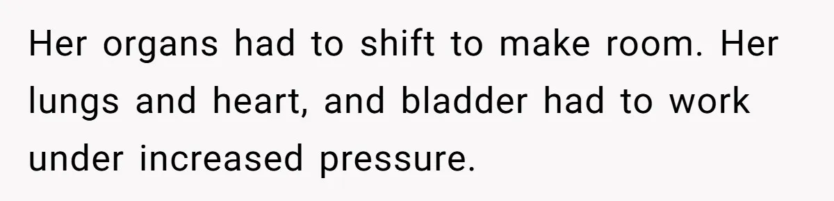 Her organs had to shift to make room. Her lungs and heart, and bladder had to work under increased pressure.