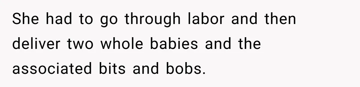 She had to go through labor and then deliver two whole babies and the associated bits and bobs.