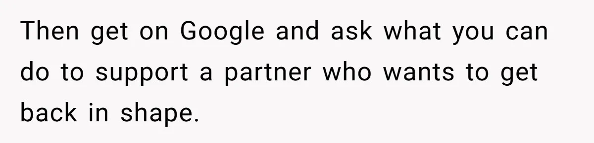 Then get on Google and ask what you can do to support a partner who wants to get back in shape.