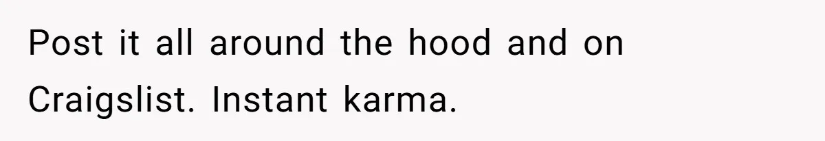 Post it all around the hood and on Craigslist. Instant karma.