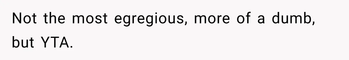 Not the most egregious, more of a dumb, but YTA.