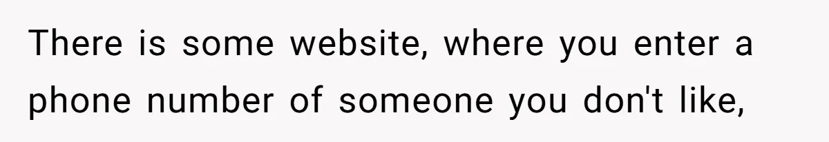 There is some website, where you enter a phone number of someone you don't like,
