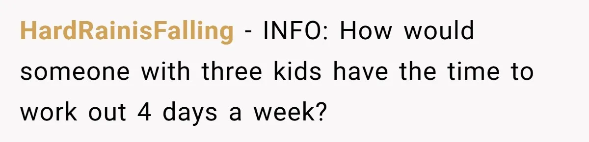 HardRainisFalling − INFO: How would someone with three kids have the time to work out 4 days a week?