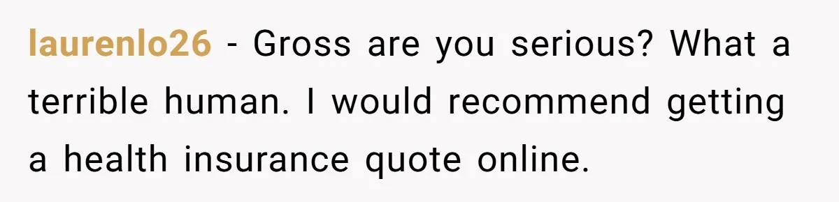laurenlo26 − Gross are you serious? What a terrible human. I would recommend getting a health insurance quote online.
