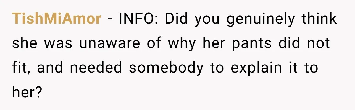 TishMiAmor − INFO: Did you genuinely think she was unaware of why her pants did not fit, and needed somebody to explain it to her?