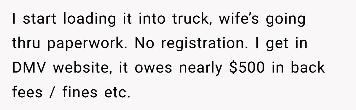 I start loading it into truck, wife’s going thru paperwork. No registration. I get in DMV website, it owes nearly $500 in back fees / fines etc.
