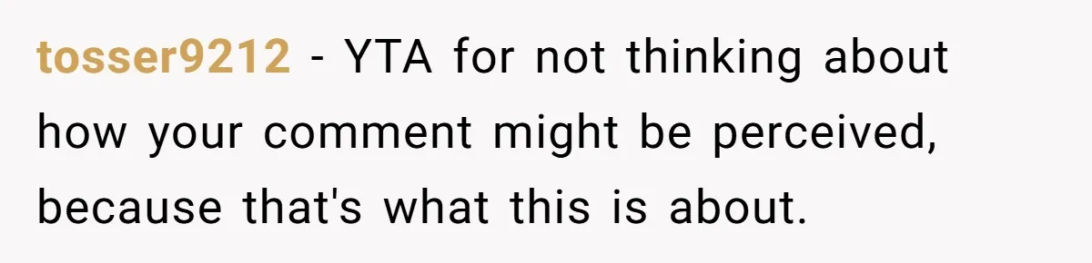 tosser9212 − YTA for not thinking about how your comment might be perceived, because that's what this is about.
