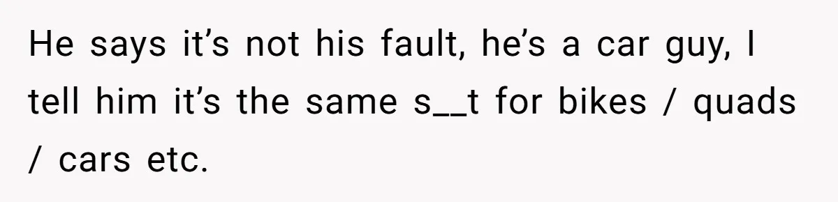 He says it’s not his fault, he’s a car guy, I tell him it’s the same s__t for bikes / quads / cars etc.