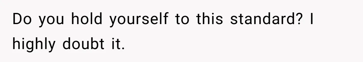 Do you hold yourself to this standard? I highly doubt it.