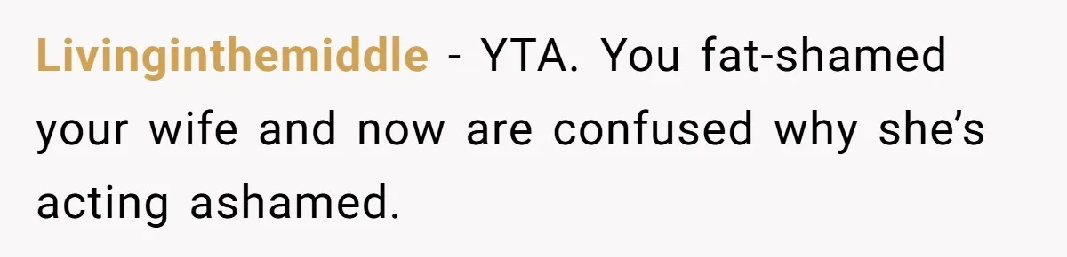 Livinginthemiddle − YTA. You fat-shamed your wife and now are confused why she’s acting ashamed.