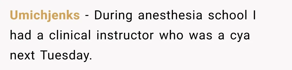 Umichjenks − During anesthesia school I had a clinical instructor who was a cya next Tuesday.