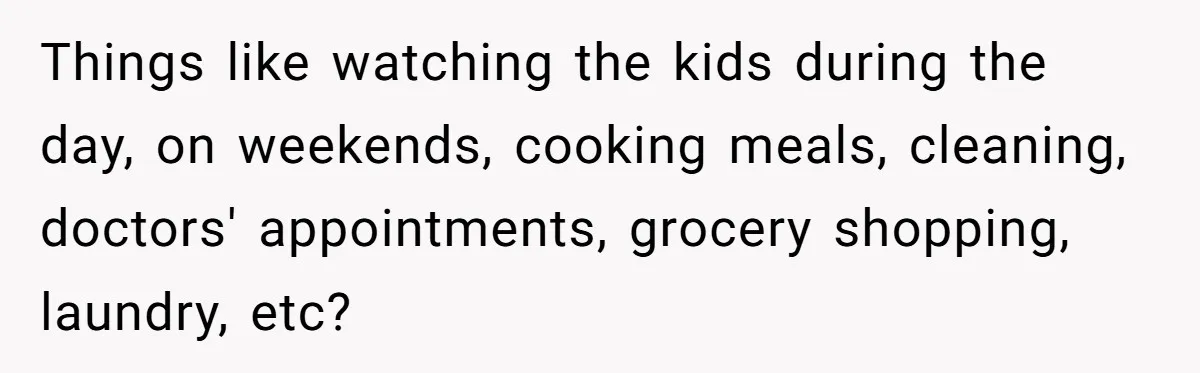 Things like watching the kids during the day, on weekends, cooking meals, cleaning, doctors' appointments, grocery shopping, laundry, etc?