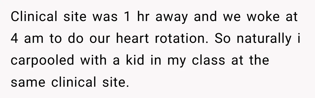 Clinical site was 1 hr away and we woke at 4 am to do our heart rotation. So naturally i carpooled with a kid in my class at the same...