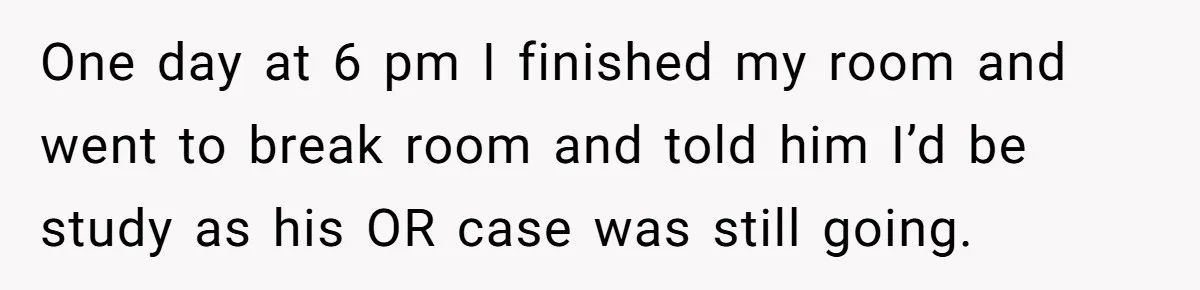 One day at 6 pm I finished my room and went to break room and told him I’d be study as his OR case was still going.