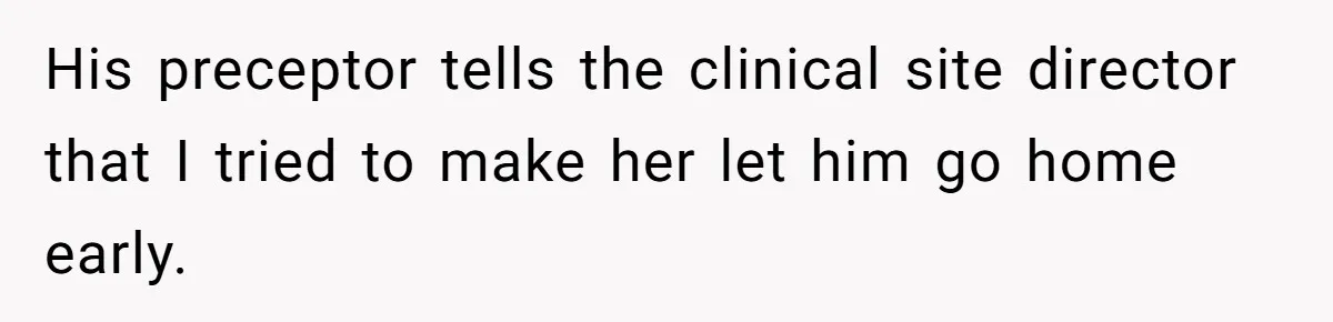 His preceptor tells the clinical site director that I tried to make her let him go home early.