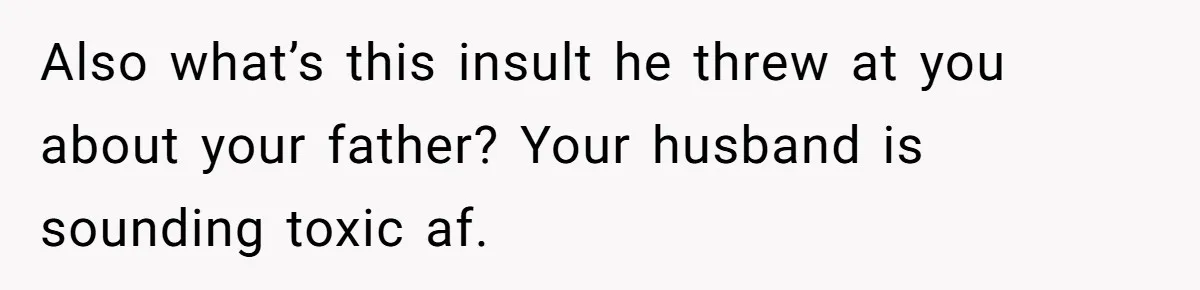 Dad Questions Stepmom's Parenting, Though She Spends Quality Time With Daughter, So She Gives Her Ultimatum Also what’s this insult he threw at you about your father? Your husband is sounding toxic af.