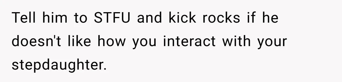 Dad Questions Stepmom's Parenting, Though She Spends Quality Time With Daughter, So She Gives Her Ultimatum Tell him to STFU and kick rocks if he doesn't like how you interact with your stepdaughter.