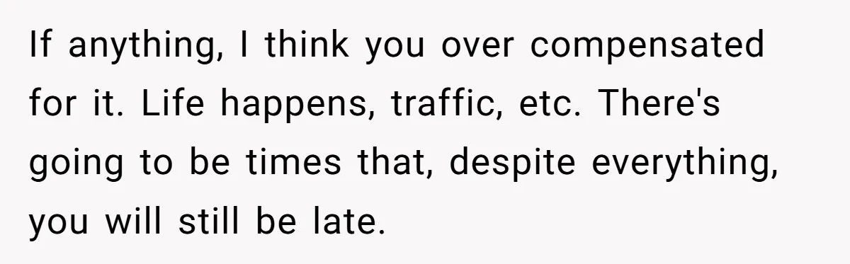 Dad Questions Stepmom's Parenting, Though She Spends Quality Time With Daughter, So She Gives Her Ultimatum If anything, I think you over compensated for it. Life happens, traffic, etc. There's going to be times that, despite everything, you will still be late.
