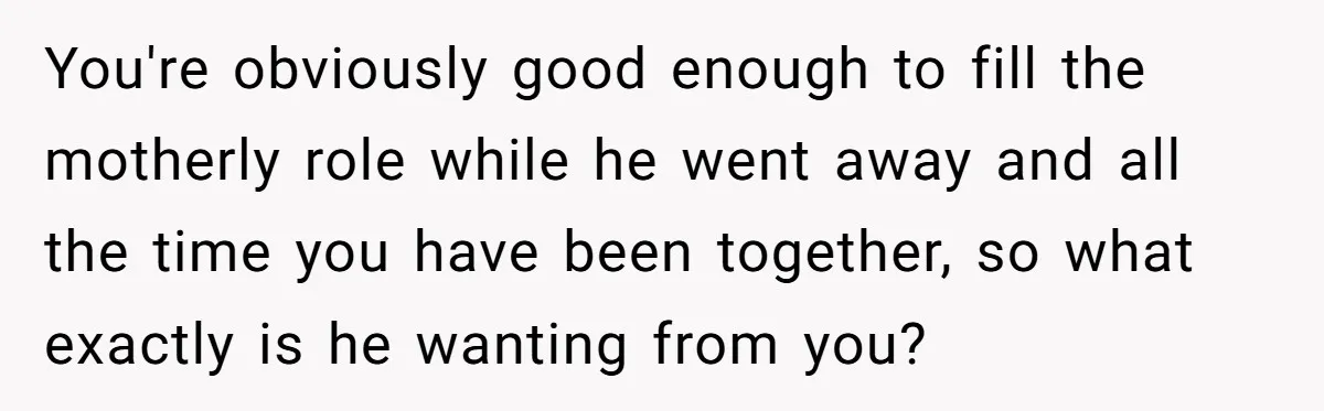 Dad Questions Stepmom's Parenting, Though She Spends Quality Time With Daughter, So She Gives Her Ultimatum You're obviously good enough to fill the motherly role while he went away and all the time you have been together, so what exactly is he wanting from you?
