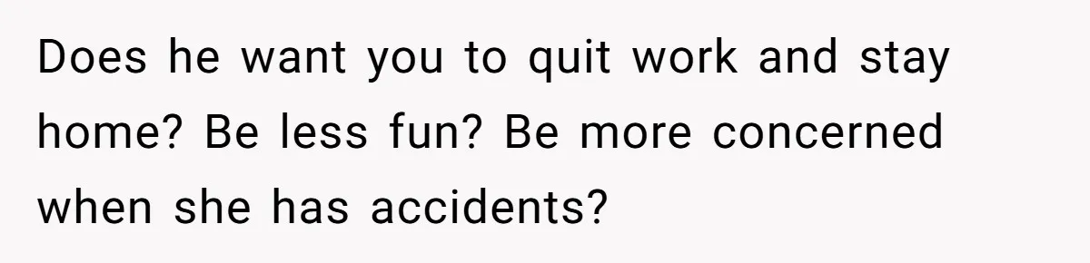 Dad Questions Stepmom's Parenting, Though She Spends Quality Time With Daughter, So She Gives Her Ultimatum Does he want you to quit work and stay home? Be less fun? Be more concerned when she has accidents?