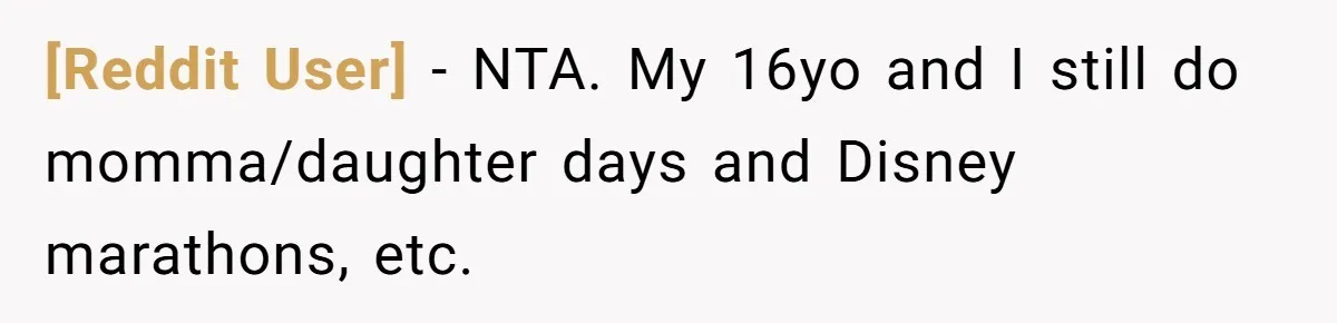 [Reddit User] − NTA. My 16yo and I still do momma/daughter days and Disney marathons, etc.