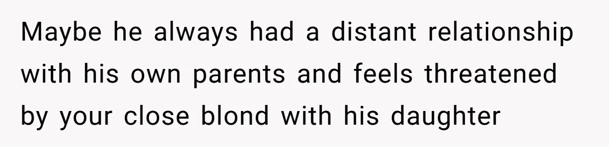 Dad Questions Stepmom's Parenting, Though She Spends Quality Time With Daughter, So She Gives Her Ultimatum Maybe he always had a distant relationship with his own parents and feels threatened by your close blond with his daughter