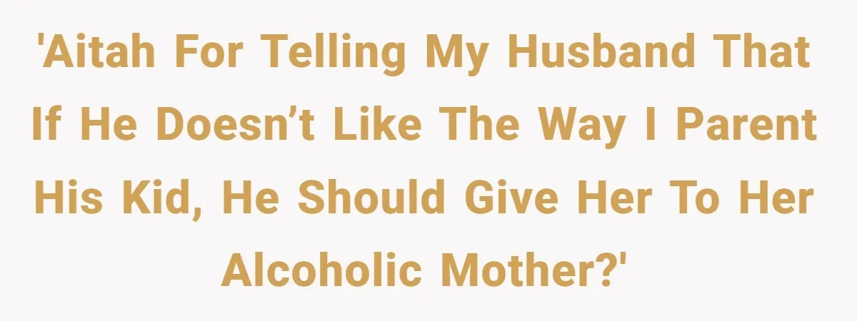 Dad Questions Stepmom's Parenting, Though She Spends Quality Time With Daughter, So She Gives Her Ultimatum 'AITAH For telling my husband that if he doesn’t like the way I parent his kid, he should give her to her alcoholic mother?'