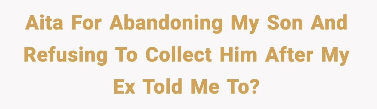 Woman Left Her Son With His Dad And Disappeared For A Week, Now Everyone Is Calling Her A Monster AITA for abandoning my son and refusing to collect him after my ex told me to?
