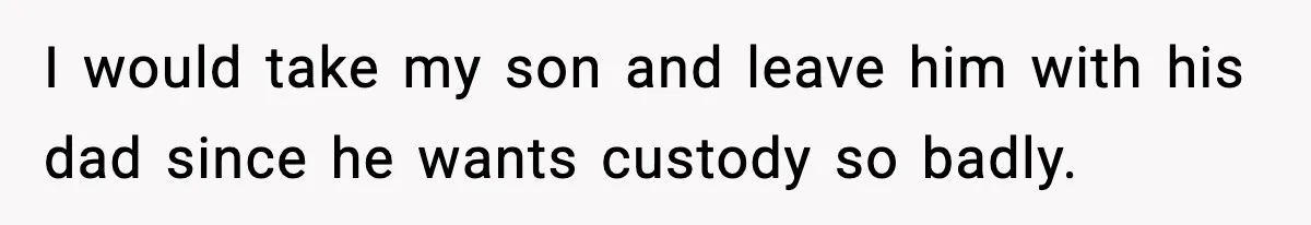 Woman Left Her Son With His Dad And Disappeared For A Week, Now Everyone Is Calling Her A Monster I would take my son and leave him with his dad since he wants custody so badly.
